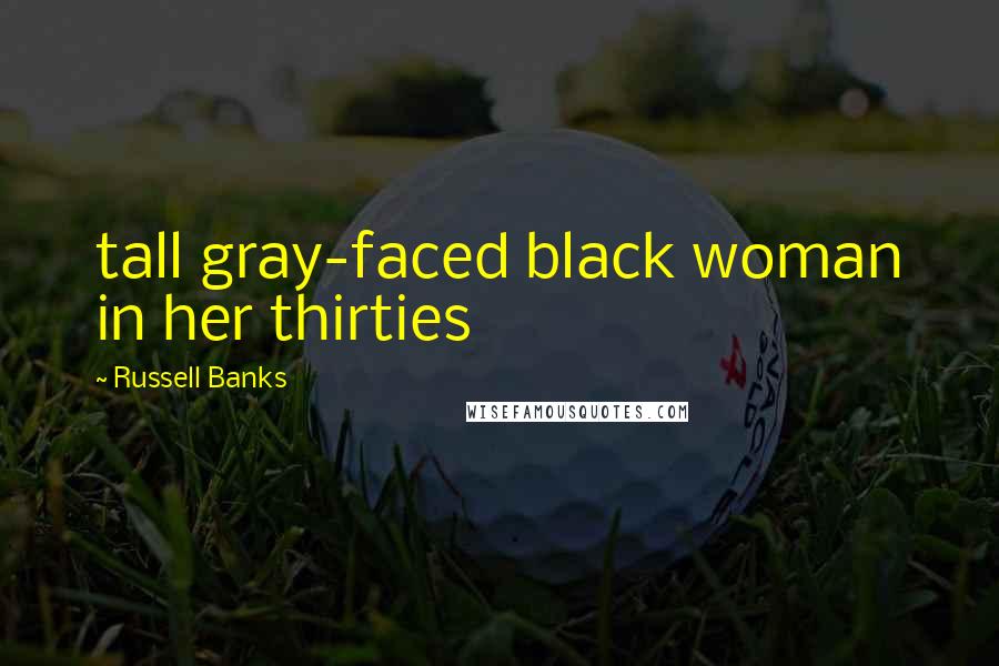 Russell Banks Quotes: tall gray-faced black woman in her thirties