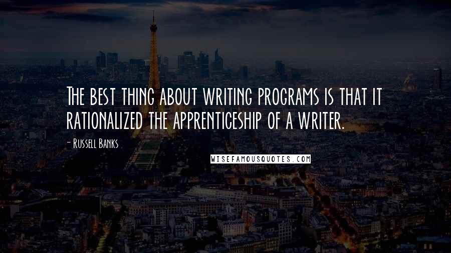 Russell Banks Quotes: The best thing about writing programs is that it rationalized the apprenticeship of a writer.