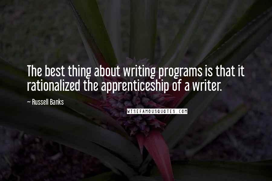 Russell Banks Quotes: The best thing about writing programs is that it rationalized the apprenticeship of a writer.