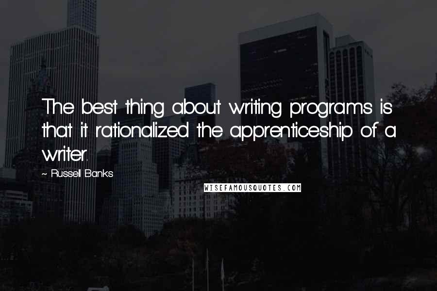 Russell Banks Quotes: The best thing about writing programs is that it rationalized the apprenticeship of a writer.