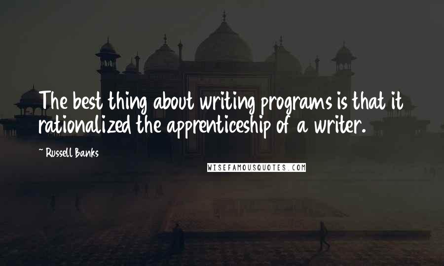 Russell Banks Quotes: The best thing about writing programs is that it rationalized the apprenticeship of a writer.