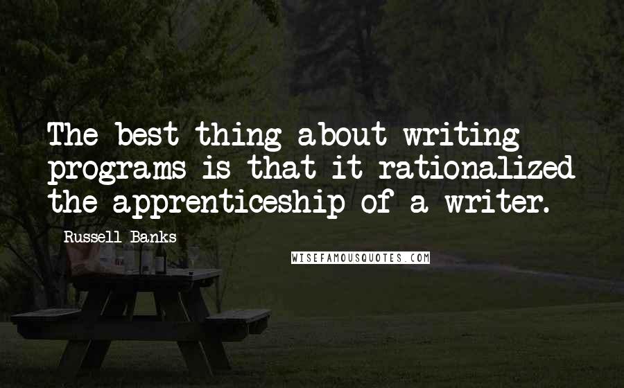 Russell Banks Quotes: The best thing about writing programs is that it rationalized the apprenticeship of a writer.