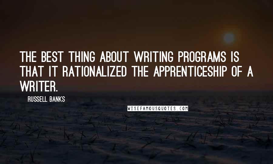 Russell Banks Quotes: The best thing about writing programs is that it rationalized the apprenticeship of a writer.