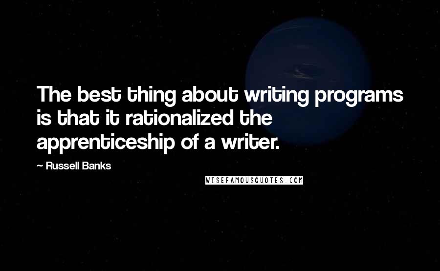 Russell Banks Quotes: The best thing about writing programs is that it rationalized the apprenticeship of a writer.