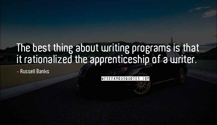 Russell Banks Quotes: The best thing about writing programs is that it rationalized the apprenticeship of a writer.