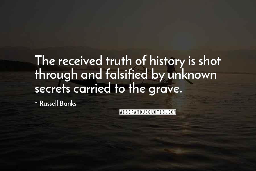 Russell Banks Quotes: The received truth of history is shot through and falsified by unknown secrets carried to the grave.