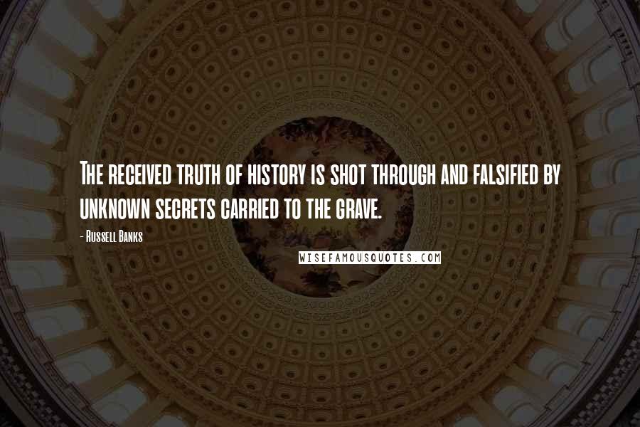 Russell Banks Quotes: The received truth of history is shot through and falsified by unknown secrets carried to the grave.