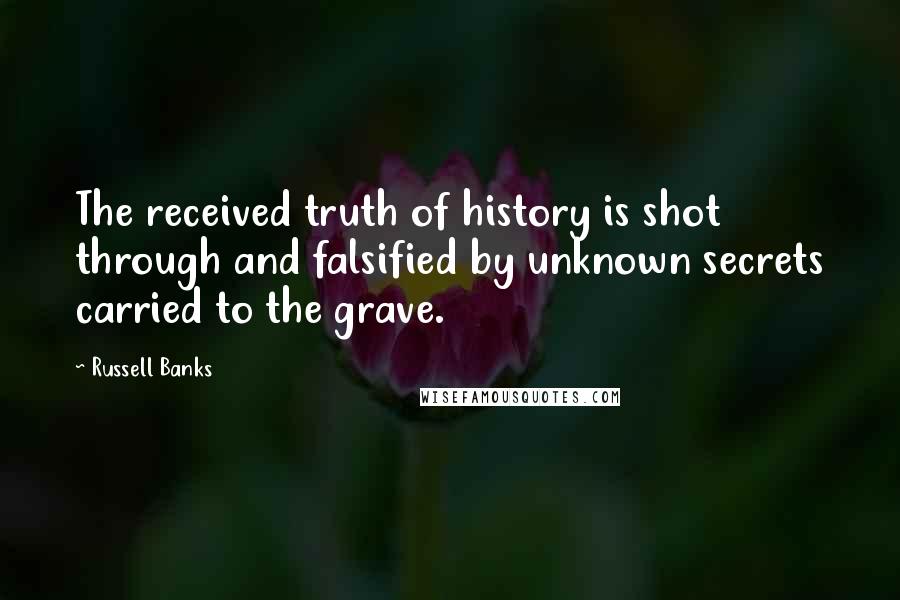 Russell Banks Quotes: The received truth of history is shot through and falsified by unknown secrets carried to the grave.