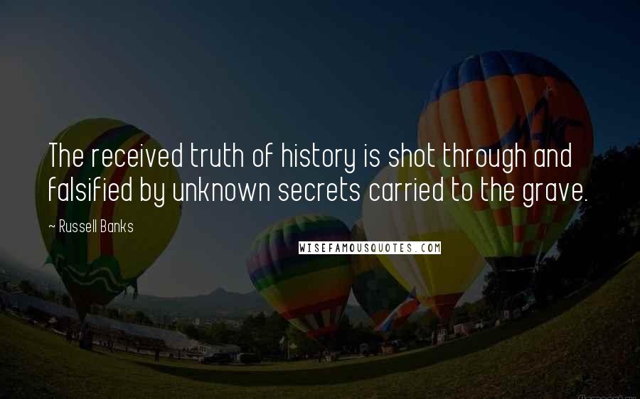 Russell Banks Quotes: The received truth of history is shot through and falsified by unknown secrets carried to the grave.