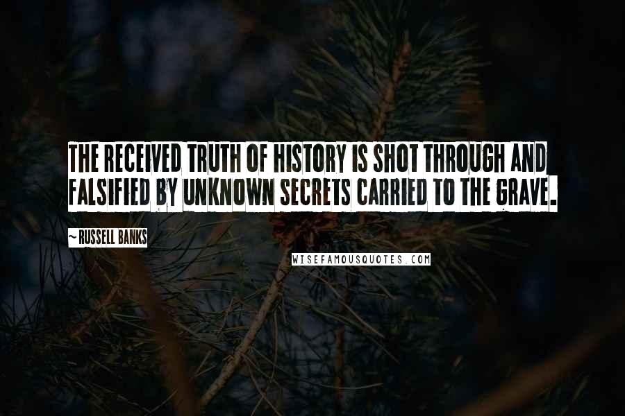 Russell Banks Quotes: The received truth of history is shot through and falsified by unknown secrets carried to the grave.