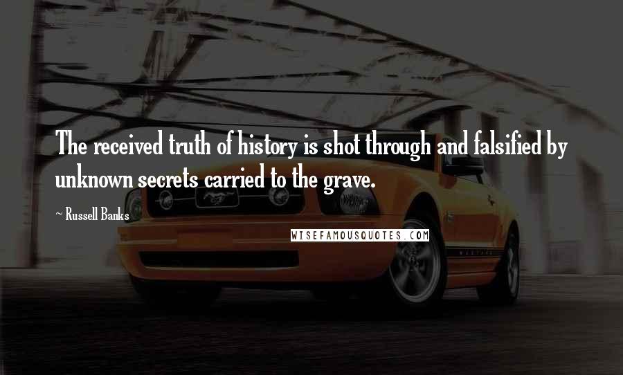 Russell Banks Quotes: The received truth of history is shot through and falsified by unknown secrets carried to the grave.