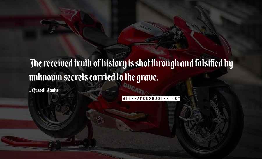 Russell Banks Quotes: The received truth of history is shot through and falsified by unknown secrets carried to the grave.