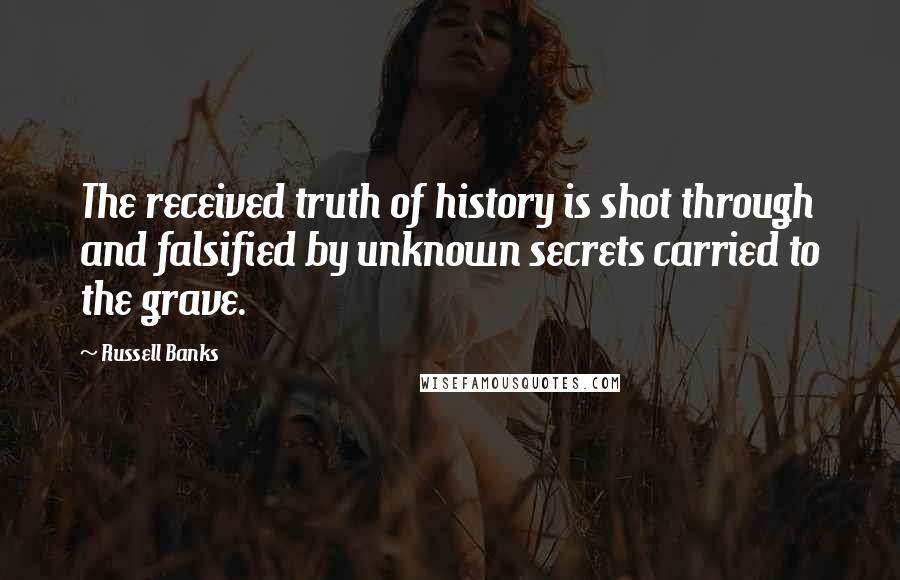 Russell Banks Quotes: The received truth of history is shot through and falsified by unknown secrets carried to the grave.