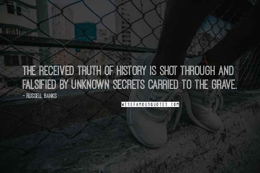 Russell Banks Quotes: The received truth of history is shot through and falsified by unknown secrets carried to the grave.