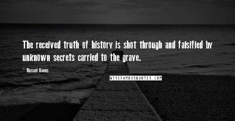 Russell Banks Quotes: The received truth of history is shot through and falsified by unknown secrets carried to the grave.