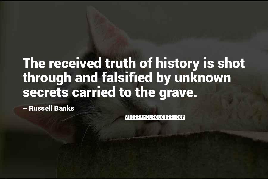 Russell Banks Quotes: The received truth of history is shot through and falsified by unknown secrets carried to the grave.