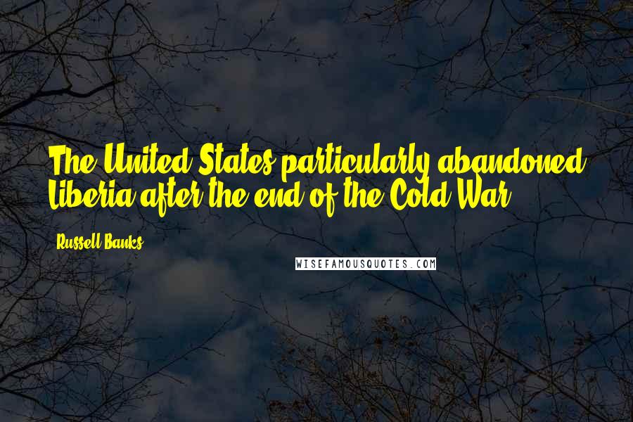 Russell Banks Quotes: The United States particularly abandoned Liberia after the end of the Cold War.