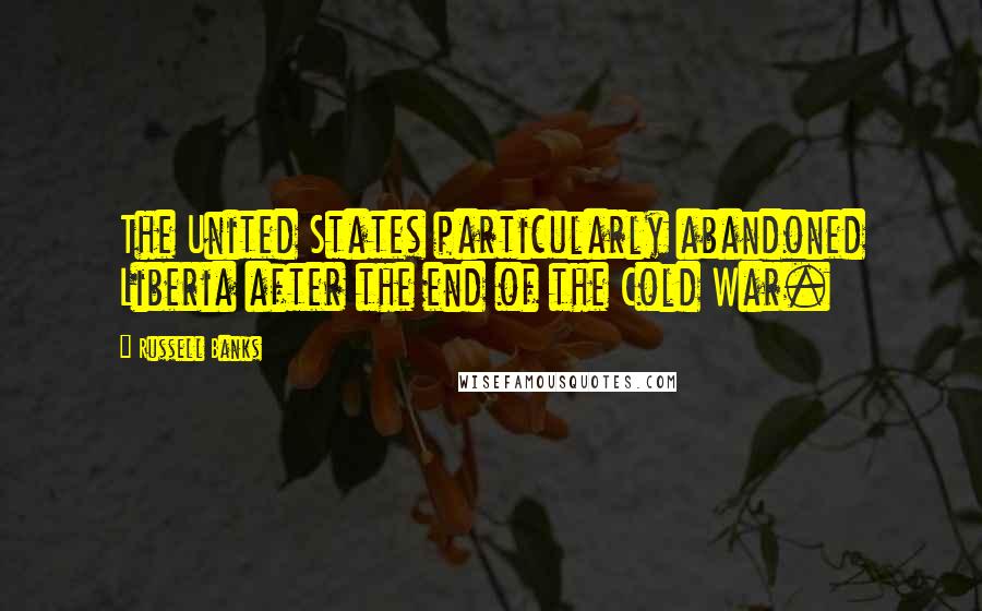 Russell Banks Quotes: The United States particularly abandoned Liberia after the end of the Cold War.