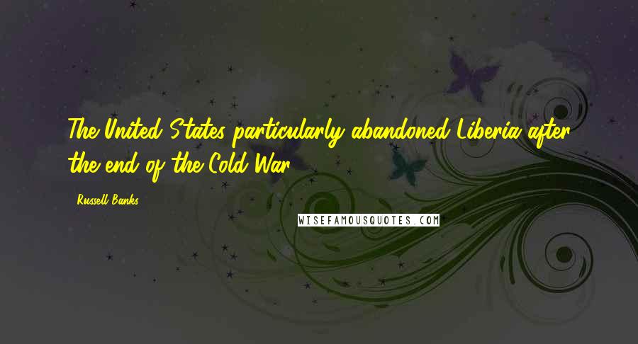 Russell Banks Quotes: The United States particularly abandoned Liberia after the end of the Cold War.