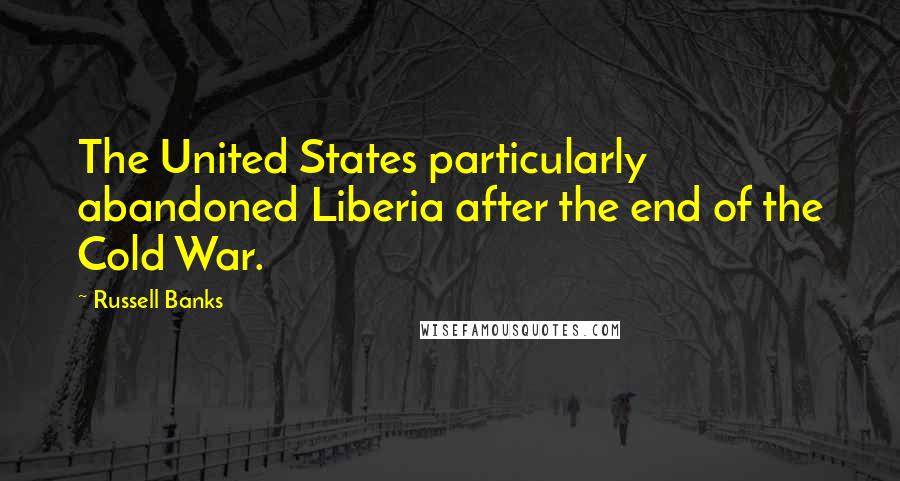 Russell Banks Quotes: The United States particularly abandoned Liberia after the end of the Cold War.