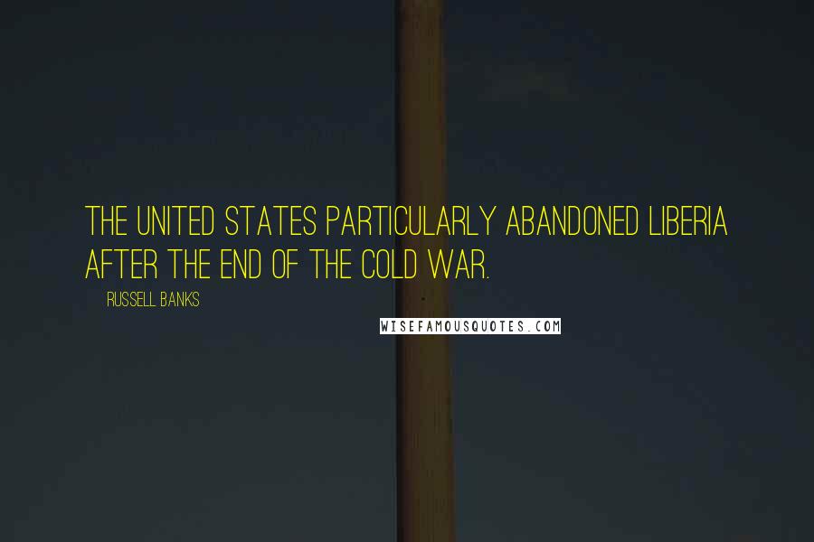 Russell Banks Quotes: The United States particularly abandoned Liberia after the end of the Cold War.