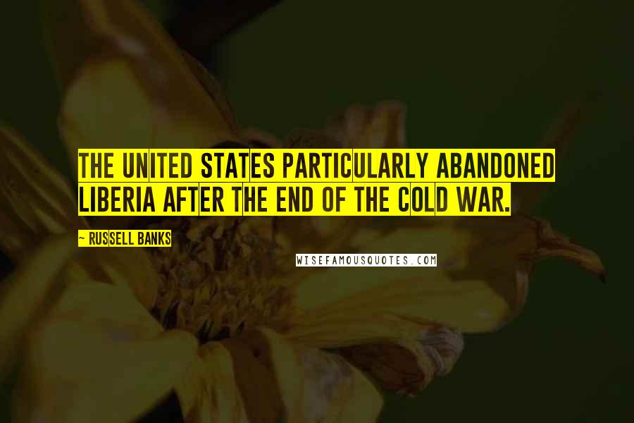 Russell Banks Quotes: The United States particularly abandoned Liberia after the end of the Cold War.