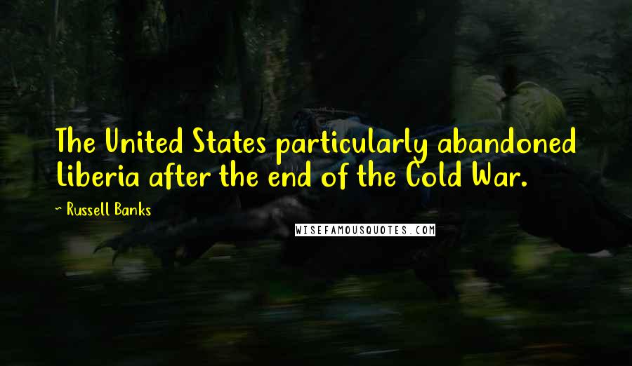 Russell Banks Quotes: The United States particularly abandoned Liberia after the end of the Cold War.