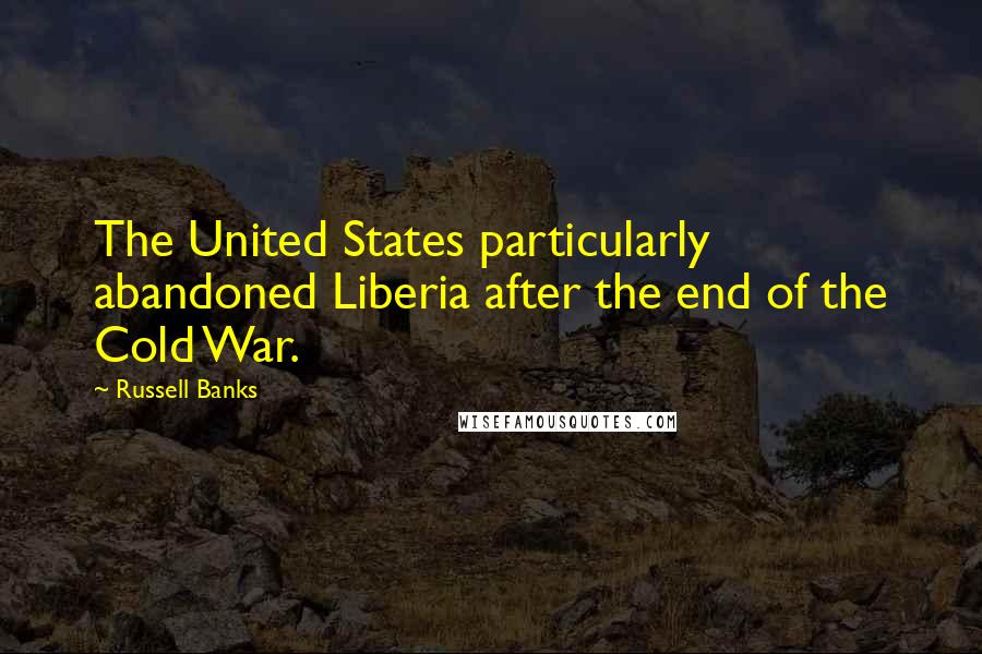 Russell Banks Quotes: The United States particularly abandoned Liberia after the end of the Cold War.