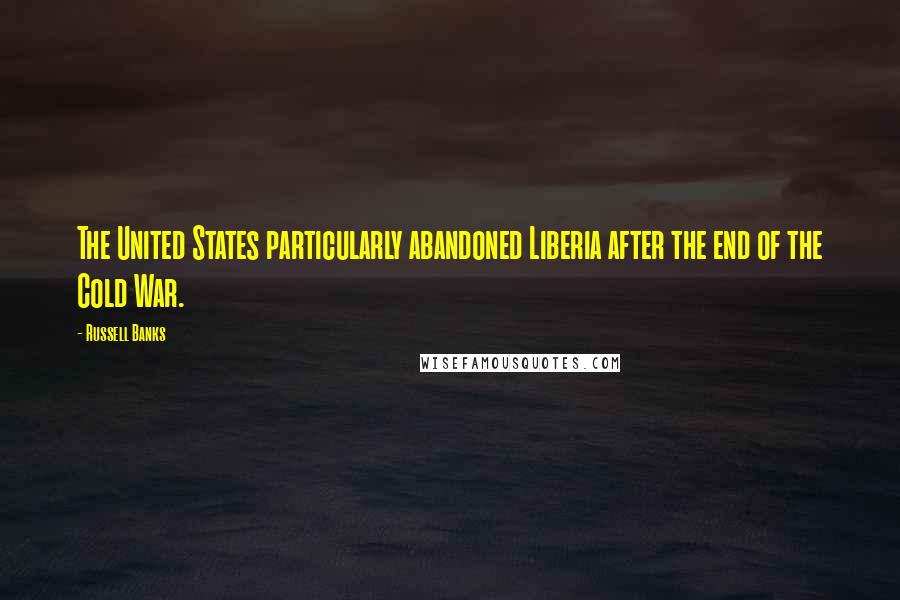 Russell Banks Quotes: The United States particularly abandoned Liberia after the end of the Cold War.