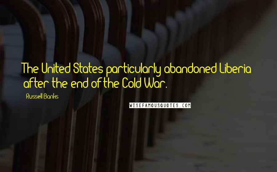 Russell Banks Quotes: The United States particularly abandoned Liberia after the end of the Cold War.