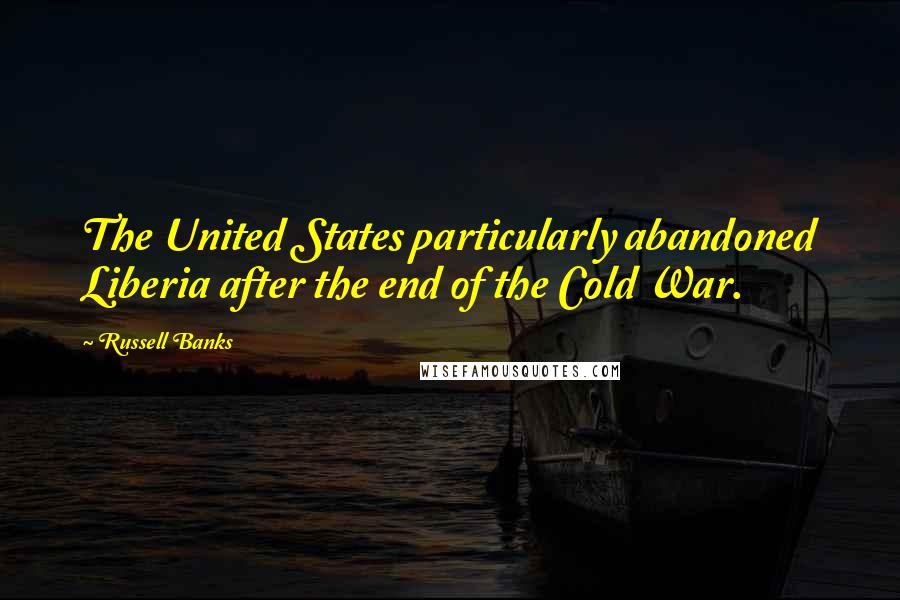 Russell Banks Quotes: The United States particularly abandoned Liberia after the end of the Cold War.