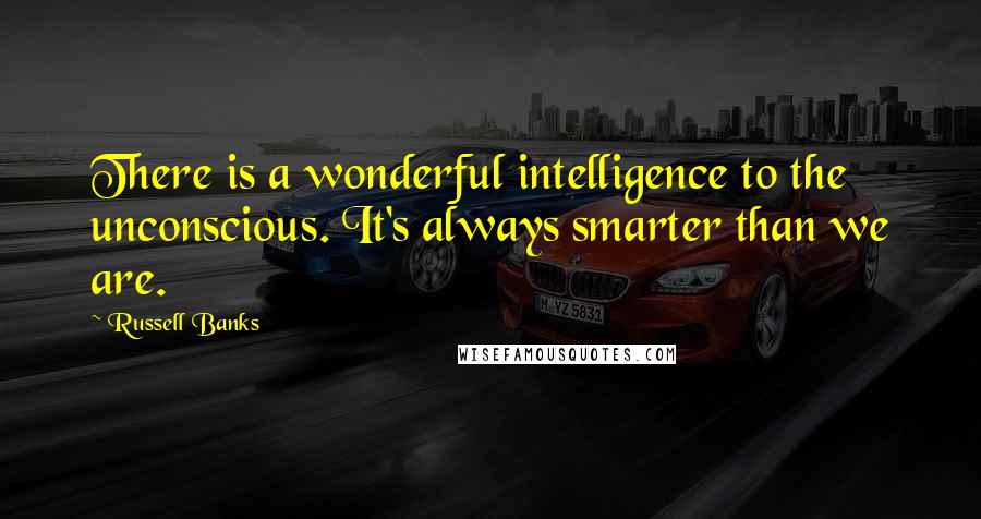 Russell Banks Quotes: There is a wonderful intelligence to the unconscious. It's always smarter than we are.