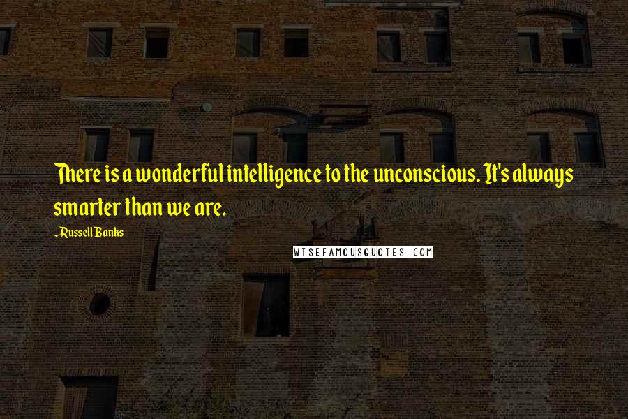 Russell Banks Quotes: There is a wonderful intelligence to the unconscious. It's always smarter than we are.