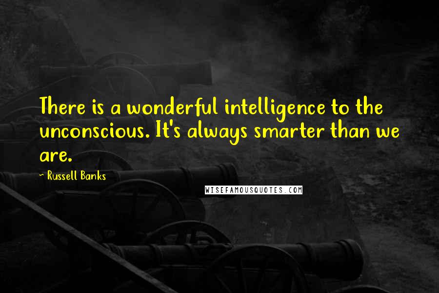 Russell Banks Quotes: There is a wonderful intelligence to the unconscious. It's always smarter than we are.