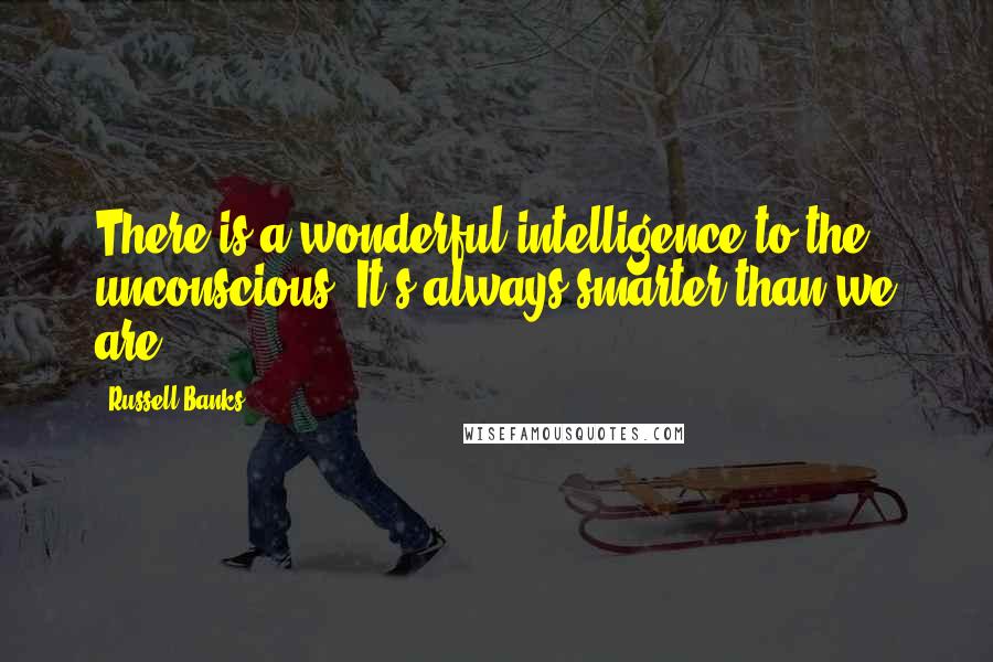 Russell Banks Quotes: There is a wonderful intelligence to the unconscious. It's always smarter than we are.