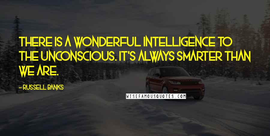 Russell Banks Quotes: There is a wonderful intelligence to the unconscious. It's always smarter than we are.