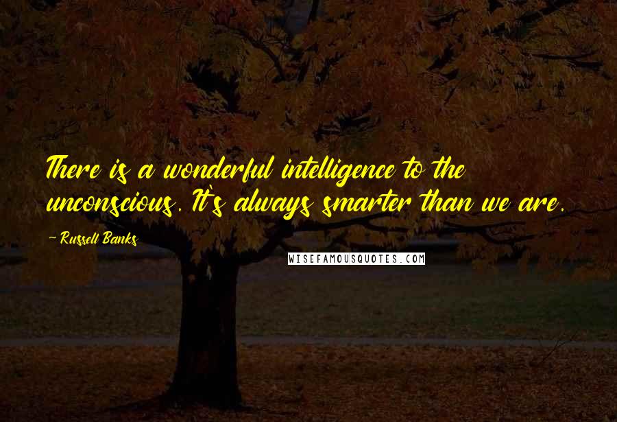 Russell Banks Quotes: There is a wonderful intelligence to the unconscious. It's always smarter than we are.