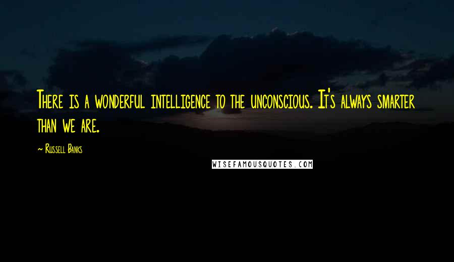 Russell Banks Quotes: There is a wonderful intelligence to the unconscious. It's always smarter than we are.