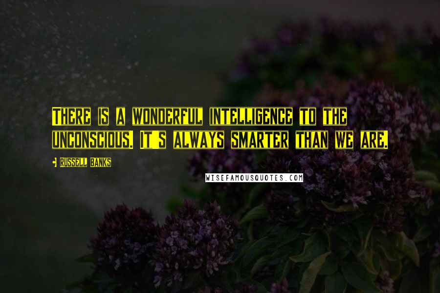 Russell Banks Quotes: There is a wonderful intelligence to the unconscious. It's always smarter than we are.