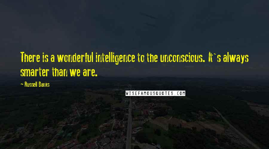 Russell Banks Quotes: There is a wonderful intelligence to the unconscious. It's always smarter than we are.