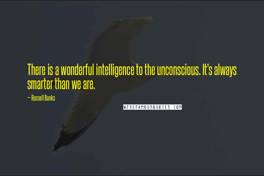 Russell Banks Quotes: There is a wonderful intelligence to the unconscious. It's always smarter than we are.