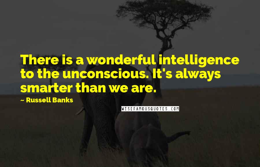 Russell Banks Quotes: There is a wonderful intelligence to the unconscious. It's always smarter than we are.