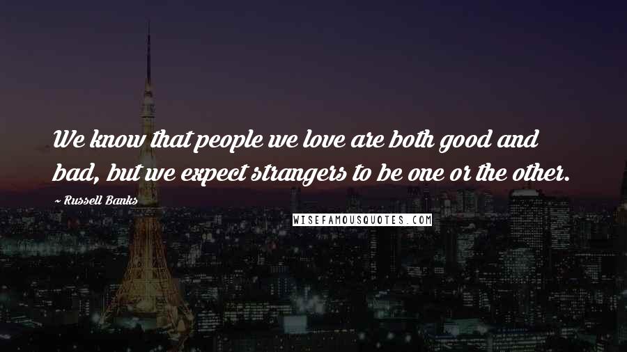Russell Banks Quotes: We know that people we love are both good and bad, but we expect strangers to be one or the other.