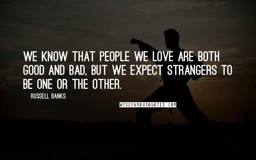 Russell Banks Quotes: We know that people we love are both good and bad, but we expect strangers to be one or the other.