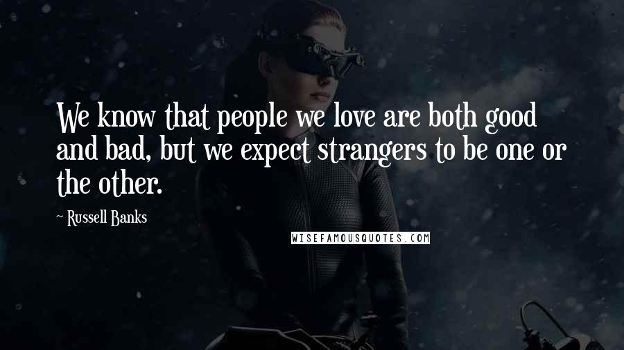 Russell Banks Quotes: We know that people we love are both good and bad, but we expect strangers to be one or the other.