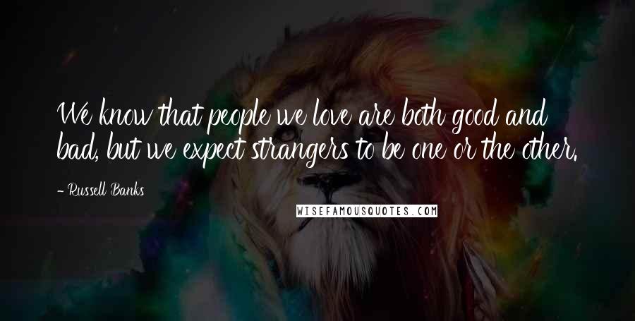 Russell Banks Quotes: We know that people we love are both good and bad, but we expect strangers to be one or the other.