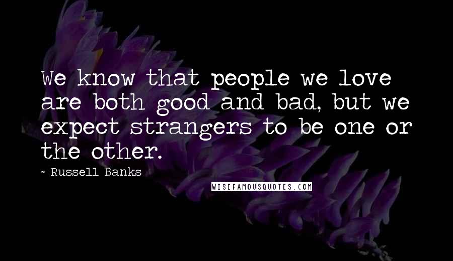 Russell Banks Quotes: We know that people we love are both good and bad, but we expect strangers to be one or the other.