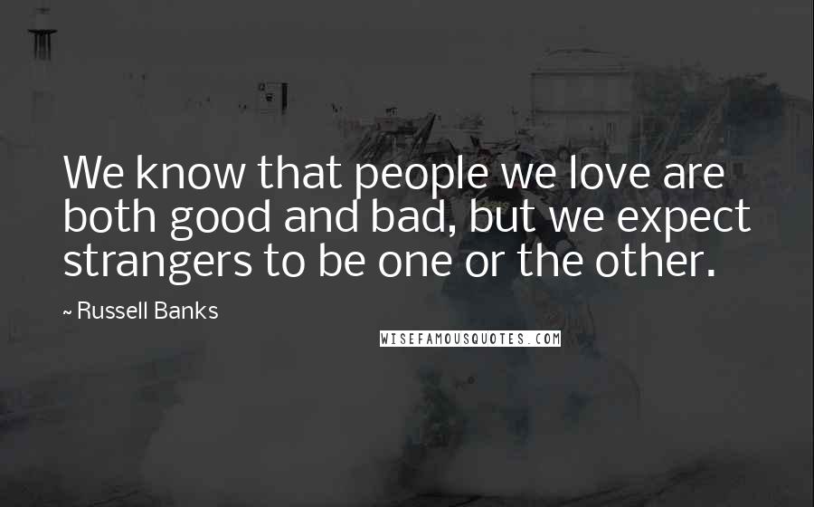 Russell Banks Quotes: We know that people we love are both good and bad, but we expect strangers to be one or the other.