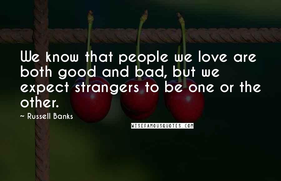 Russell Banks Quotes: We know that people we love are both good and bad, but we expect strangers to be one or the other.