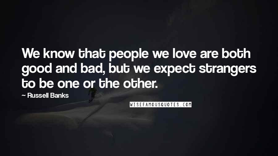 Russell Banks Quotes: We know that people we love are both good and bad, but we expect strangers to be one or the other.